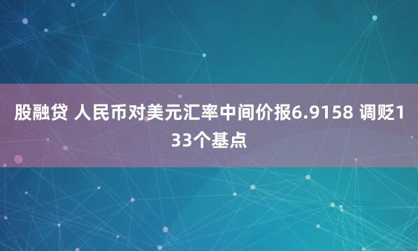 股融贷 人民币对美元汇率中间价报6.9158 调贬133个基点
