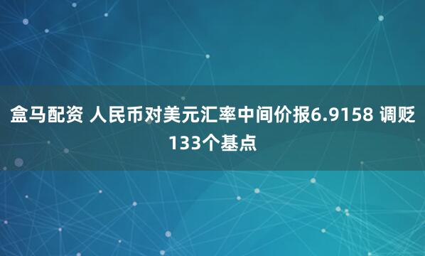 盒马配资 人民币对美元汇率中间价报6.9158 调贬133个基点