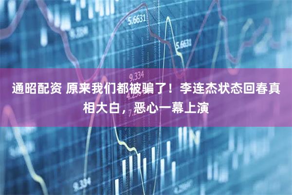 通昭配资 原来我们都被骗了！李连杰状态回春真相大白，恶心一幕上演