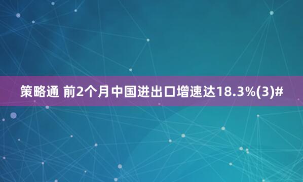 策略通 前2个月中国进出口增速达18.3%(3)#
