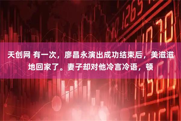 天创网 有一次，廖昌永演出成功结束后，美滋滋地回家了。妻子却对他冷言冷语，顿