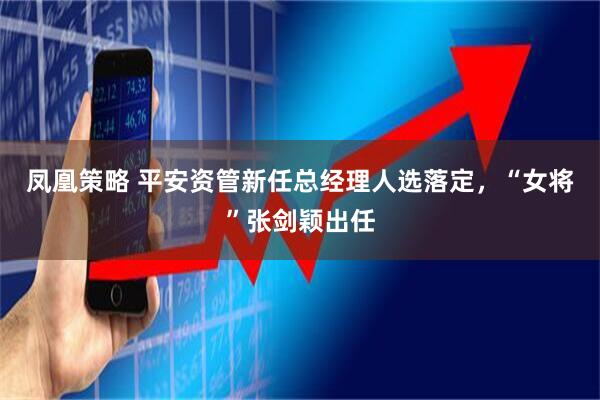 凤凰策略 平安资管新任总经理人选落定，“女将”张剑颖出任