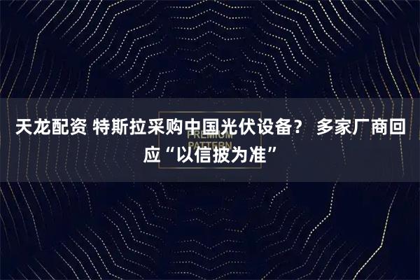 天龙配资 特斯拉采购中国光伏设备？ 多家厂商回应“以信披为准”