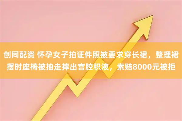 创同配资 怀孕女子拍证件照被要求穿长裙，整理裙摆时座椅被抽走摔出宫腔积液，索赔8000元被拒