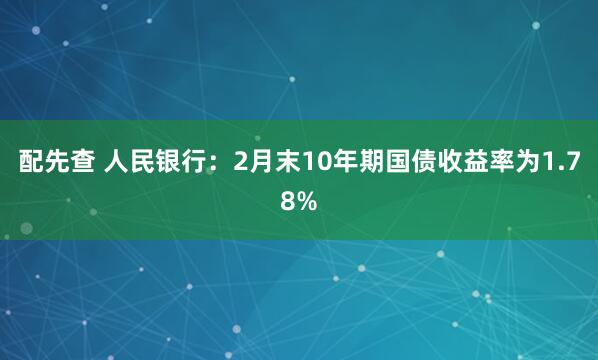 配先查 人民银行：2月末10年期国债收益率为1.78%