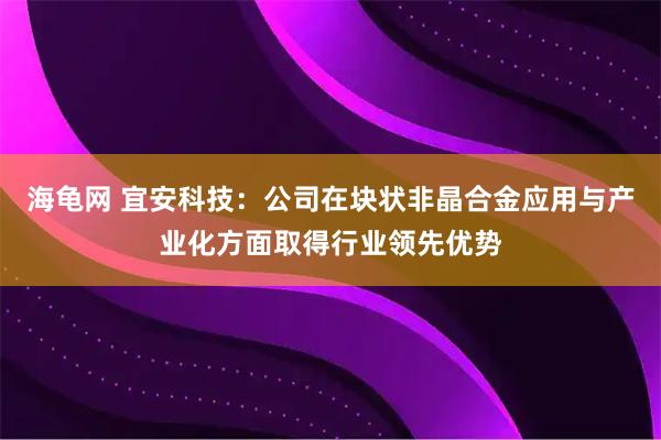 海龟网 宜安科技：公司在块状非晶合金应用与产业化方面取得行业领先优势