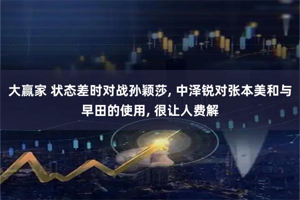大赢家 状态差时对战孙颖莎, 中泽锐对张本美和与早田的使用, 很让人费解