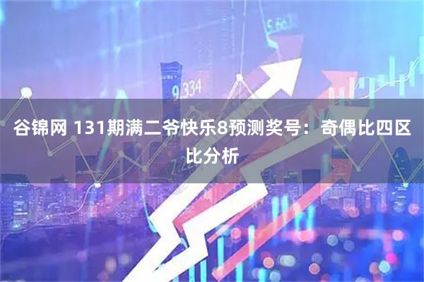 谷锦网 131期满二爷快乐8预测奖号：奇偶比四区比分析