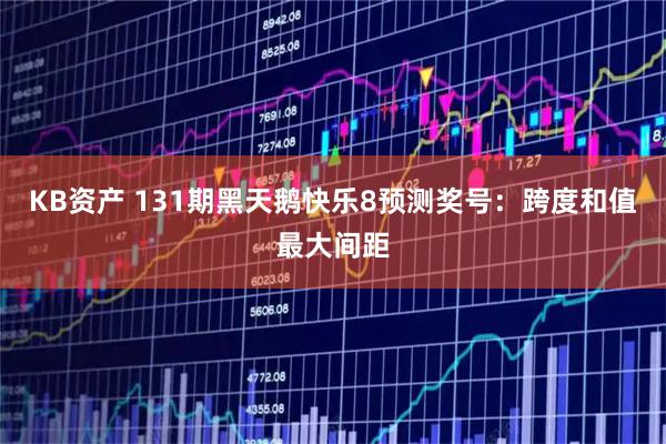 KB资产 131期黑天鹅快乐8预测奖号：跨度和值最大间距