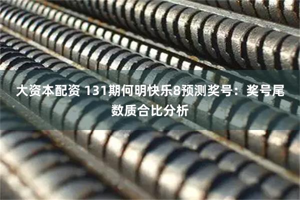 大资本配资 131期何明快乐8预测奖号：奖号尾数质合比分析