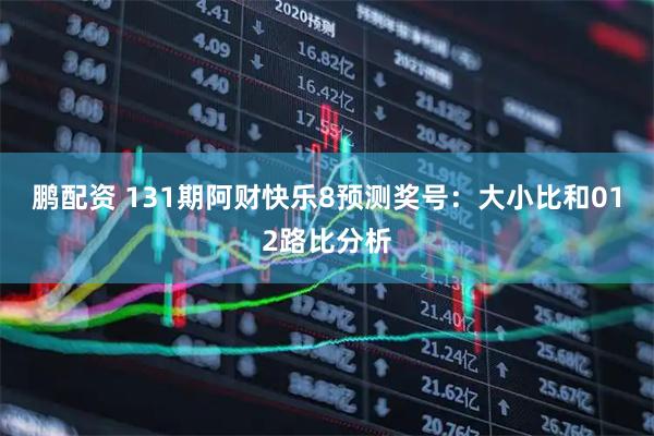 鹏配资 131期阿财快乐8预测奖号：大小比和012路比分析