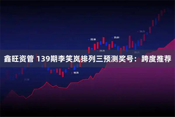 鑫旺资管 139期李笑岚排列三预测奖号：跨度推荐