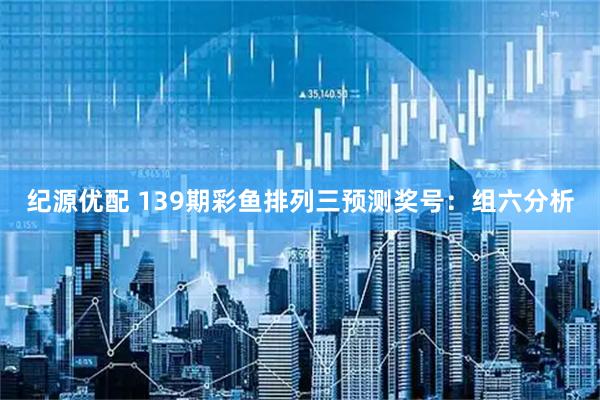 纪源优配 139期彩鱼排列三预测奖号：组六分析