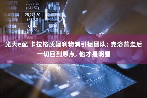 光大e配 卡拉格质疑利物浦引援团队: 克洛普走后一切回到原点, 他才是明星